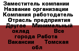 Заместитель компании › Название организации ­ Компания-работодатель › Отрасль предприятия ­ Другое › Минимальный оклад ­ 35 000 - Все города Работа » Вакансии   . Томская обл.